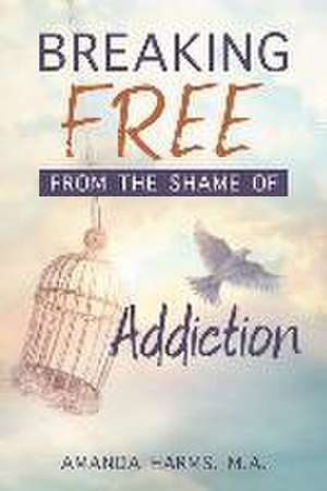 Breaking Free from the Shame of Addiction de Amanda Harms