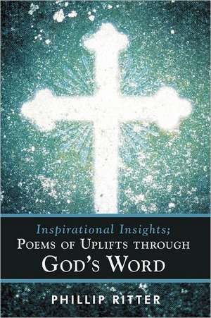 Inspirational Insights; Poems of Uplifts Through God's Word de Phillip Ritter