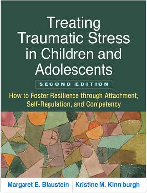 Treating Traumatic Stress in Children and Adolescents, Second Edition: How to Foster Resilience through Attachment, Self-Regulation, and Competency de Margaret E. Blaustein