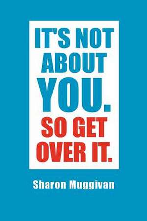 It's not about you. So Get over it. de Sharon Muggivan