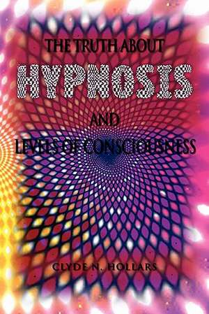 The Truth About Hypnosis and Levels of Consciousness de Clyde N. Hollars