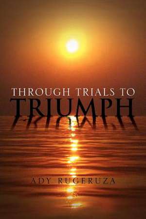 Through Trials To Triumph de Ady Rugeruza