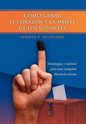 Como Ganar El Corazon y La Mente de Los Votantes de Alberto E. De Arag N.