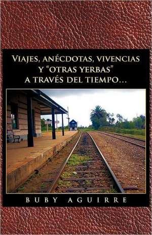 Viajes, an Cdotas, Vivencias y Otras Yerbas a Trav?'s del Tiempo... de Buby Aguirre