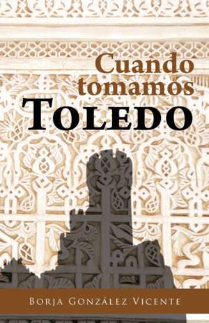 Cuando Tomamos Toledo de Borja Gonz Vicente