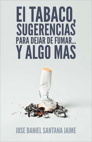 El Tabaco, Sugerencias Para Dejar de Fumar... y Algo Mas de Jose Daniel Santana Jaime