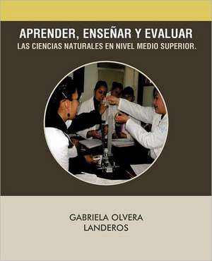 Aprender, Ensenar y Evaluar Las Ciencias Naturales En Nivel Medio Superior. de Gabriela Olvera Landeros