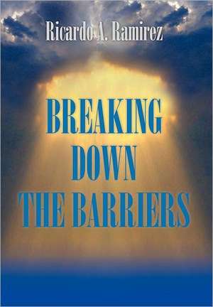 Breaking Down the Barriers de Ricardo A. Ramirez