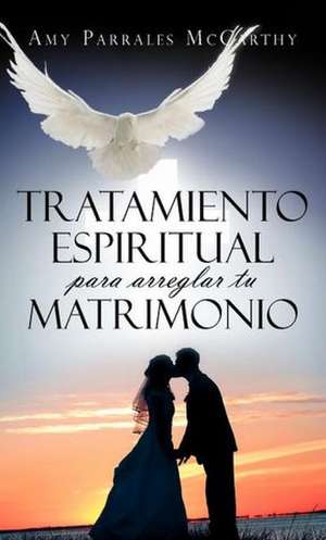 Tratamiento Espiritual Para Arreglar Tu Matrimonio de Amy Parrales McCarthy