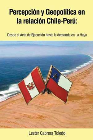 Percepcion y Geopolitica En La Relacion Chile-Peru de Lester Cabrera Toledo