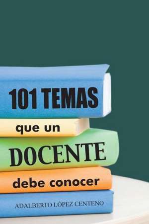 101 Temas Que Un Docente Debe Conocer. de Adalberto Lopez Centeno