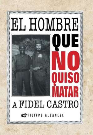 El Hombre Que No Quiso Matar a Fidel Castro de Filippo Albanese