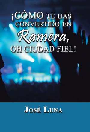 Como Te Has Convertido En Ramera, Oh Ciudad Fiel! de Jose Luna