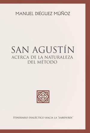 San Agustin Acerca de La Naturaleza y Trascendencia del Metodo. de Manuel Dieguez Munoz