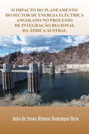 O Impacto Do Planeamento Do Sector de Energia Electrica Angolano No Processo de Integracao Regional Da Africa Austral de Joao De Jesus Afonso Domingos Neto