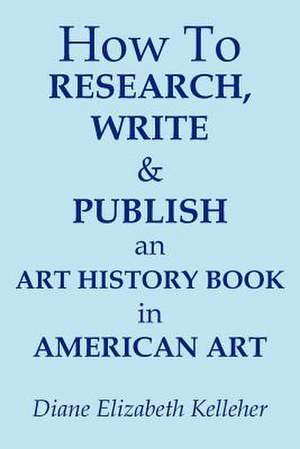 How To Research, Write and Publish an Art History Book in American Art de Diane Elizabeth Kelleher