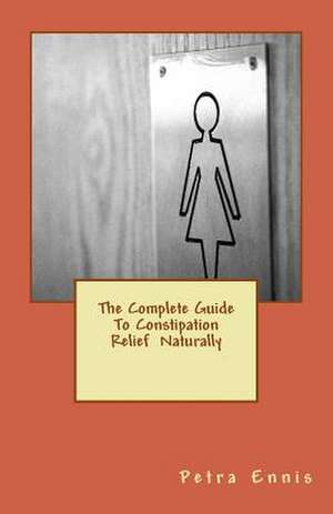 The Complete Guide to Constipation Relief Naturally de Petra Ennis