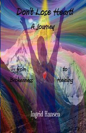 Don't Lose Heart! a Journey from Brokenness to Healing de Ingrid Hansen