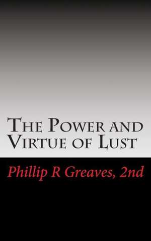 The Power and Virtue of Lust: From the Seeds of Desire Springs the Harvest of Love de Phillip R. Greaves 2nd