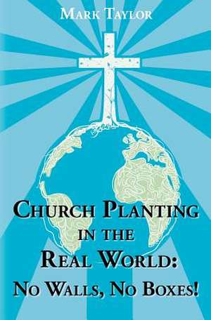 Church Planting in the Real World - No Walls, No Boxes! de Mark A. Taylor