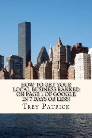 How to Get Your Local Business Ranked on Page 1 of Google in 7 Days or Less! de Trey Patrick