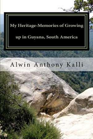 My Heritage- Memories of Growing Up in Guyana, South America de Alwin A. Kalli