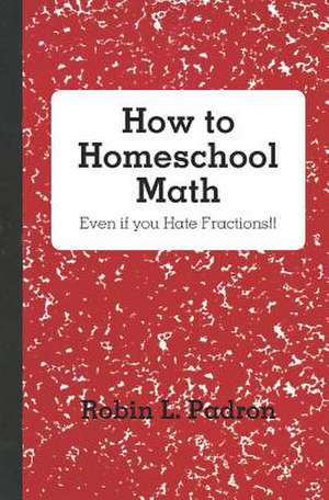 How to Homeschool Math - Even If You Hate Fractions!! de Robin L. Padron