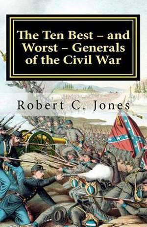 The Ten Best - And Worst - Generals of the Civil War de Robert C. Jones