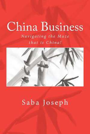 China Business ..... Navigating the Maze That Is China! de Saba Joseph