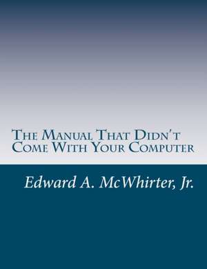 The Manual That Didn't Come with Your Computer (But Should Have) de MR Edward a. McWhirter Jr