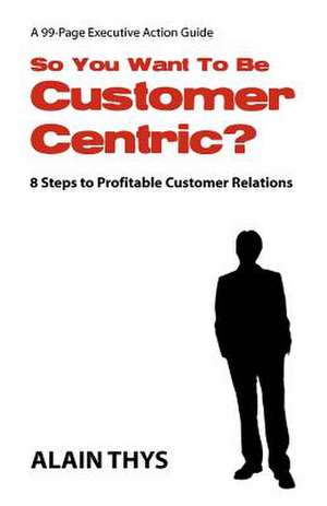 So You Want to Be Customer-Centric? de Alain Thys