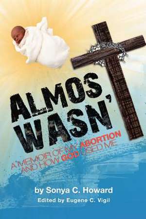 Almost Wasn't - A Memoir of My Abortion and How God Used Me de Sonya Howard