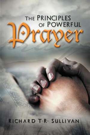 The Principles of Powerful Prayer de Richard T. R. Sullivan