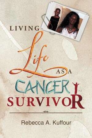 Living Life as a Cancer Survivor de Rebecca A. Kuffour