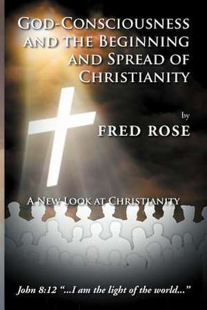 God-Consciousness and the Beginning and Spread of Christianity de Fred Rose