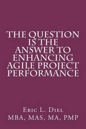 The Question Is the Answer to Enhancing Agile Project Performance de Eric L. Diel