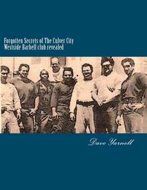 Forgotten Secrets of the Culver City Westside Barbell Club Revealed de Dave Yarnell