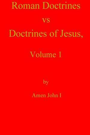 Roman Doctrines Vs Doctrines of Jesus, Volume 1 de Amen John I.