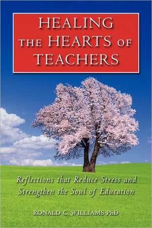 Healing the Hearts of Teachers: Reflections That Reduce Stress and Strengthen the Soul of Education de Ronald C. Williams Phd