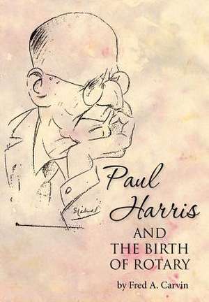 Paul Harris and the Birth of Rotary de Fred A. Carvin