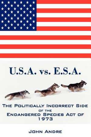 U.S.A. vs. E.S.A. the Politically Incorrect Side of the Endangered Species Act of 1973 de Andre John