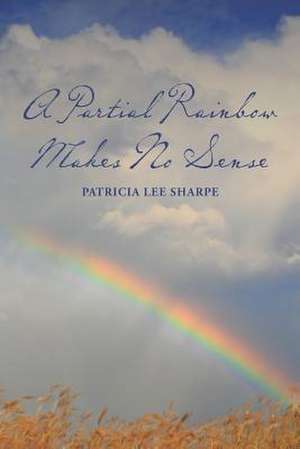 A Partial Rainbow Makes No Sense de Patricia Lee Sharpe