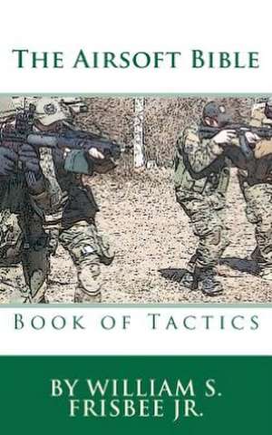 The Airsoft Bible: Book of Tactics de William S. Frisbee