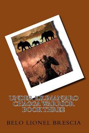 Under Kilimanjaro Chagga Warrior Book Three de Belo Lionel Brescia