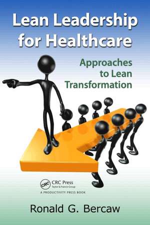 Lean Leadership for Healthcare: Approaches to Lean Transformation de Ronald Bercaw