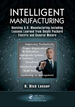 Intelligent Manufacturing: Reviving U.S. Manufacturing Including Lessons Learned from Delphi Packard Electric and General Motors de R. Bick Lesser