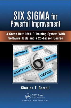 Six Sigma for Powerful Improvement: A Green Belt DMAIC Training System with Software Tools and a 25-Lesson Course de Charles T. Carroll