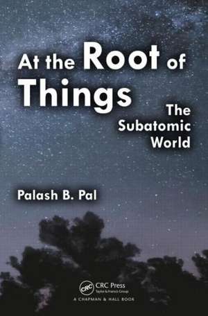 At the Root of Things: The Subatomic World de Palash Baran Pal