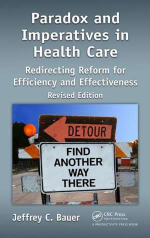 Paradox and Imperatives in Health Care: Redirecting Reform for Efficiency and Effectiveness, Revised Edition de Jeffrey C. Bauer