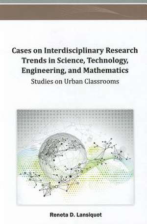 Cases on Interdisciplinary Research Trends in Science, Technology, Engineering, and Mathematics de Reneta D. Lansiquot